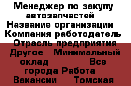 Менеджер по закупу автозапчастей › Название организации ­ Компания-работодатель › Отрасль предприятия ­ Другое › Минимальный оклад ­ 30 000 - Все города Работа » Вакансии   . Томская обл.